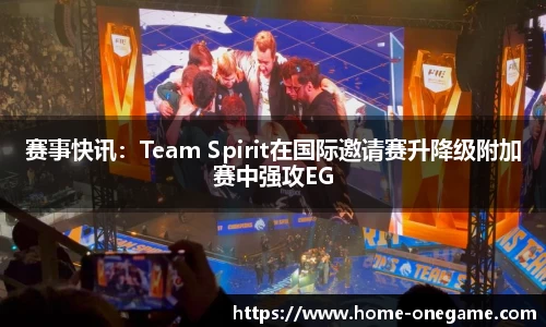 赛事快讯：Team Spirit在国际邀请赛升降级附加赛中强攻EG