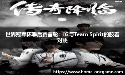 世界冠军杯季后赛首轮：iG与Team Spirit的胶着对决