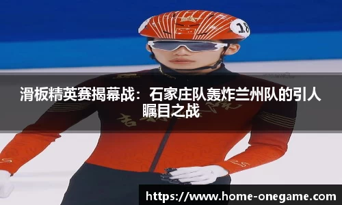 滑板精英赛揭幕战：石家庄队轰炸兰州队的引人瞩目之战